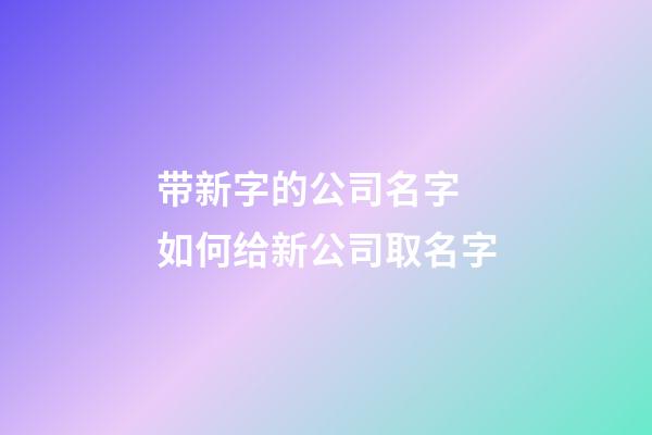 带新字的公司名字 如何给新公司取名字-第1张-公司起名-玄机派